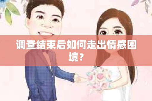 调查结束后如何走出情感困境? 调查结束后如何走出情感困境?