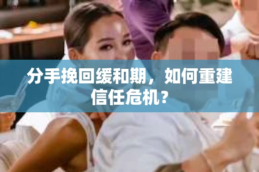 分手挽回缓和期，如何重建信任危机？
