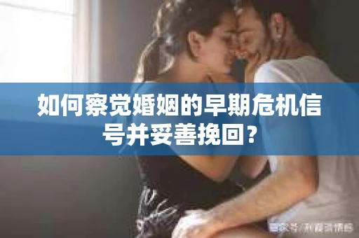 如何察觉婚姻的早期危机信号并妥善挽回? 如何察觉婚姻的早期危机信号并妥善挽回?