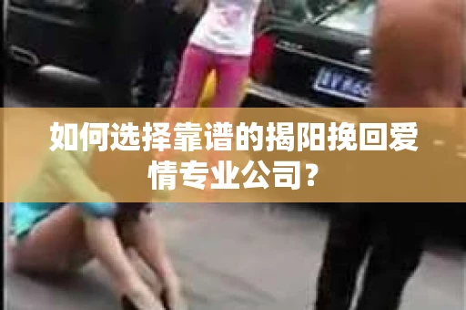 如何选择靠谱的揭阳挽回爱情专业公司？