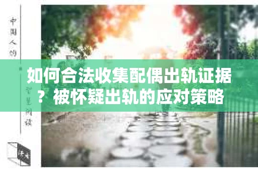 如何合法收集配偶出轨证据？被怀疑出轨的应对策略