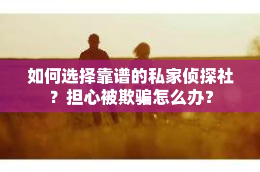 如何选择靠谱的私家侦探社？担心被欺骗怎么办？