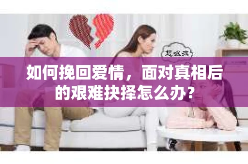 如何挽回爱情，面对真相后的艰难抉择怎么办？