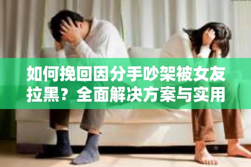 如何挽回因分手吵架被女友拉黑？全面解决方案与实用建议