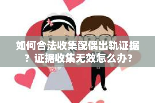 如何合法收集配偶出轨证据？证据收集无效怎么办？