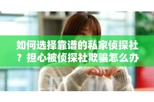 如何选择靠谱的私家侦探社？担心被侦探社欺骗怎么办？