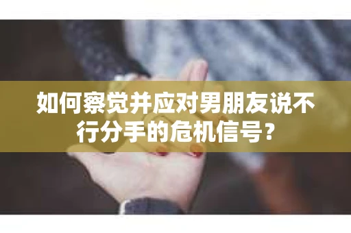 如何察觉并应对男朋友说不行分手的危机信号？