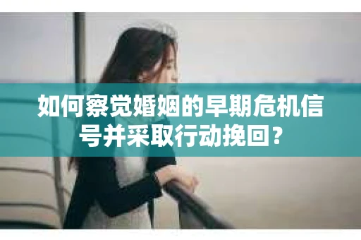 如何察觉婚姻的早期危机信号并采取行动挽回？