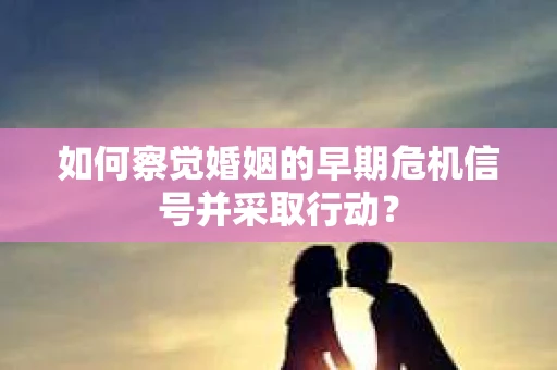 如何察觉婚姻的早期危机信号并采取行动？