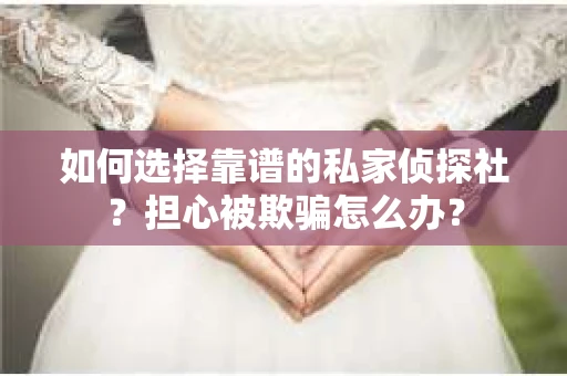 如何选择靠谱的私家侦探社？担心被欺骗怎么办？