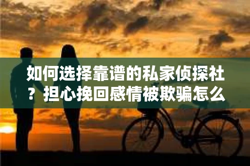 如何选择靠谱的私家侦探社?担心挽回感情被欺骗怎么办? 如何选择靠谱的私家侦探社?担心挽回感情被欺骗怎么办?