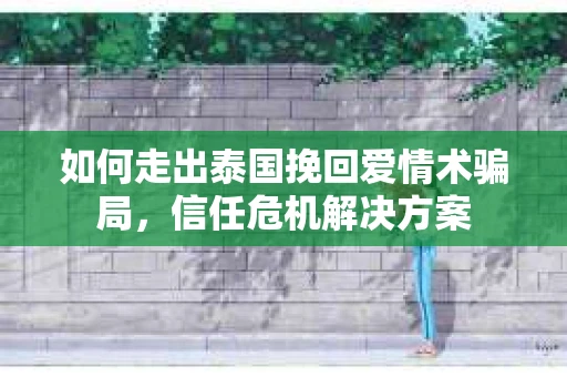 如何走出泰国挽回爱情术骗局，信任危机解决方案