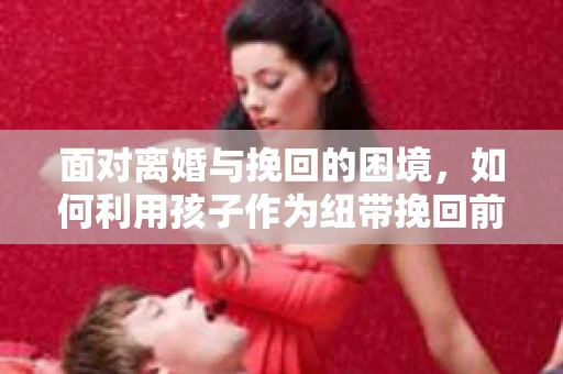 面对离婚与挽回的困境，如何利用孩子作为纽带挽回前夫的技巧？