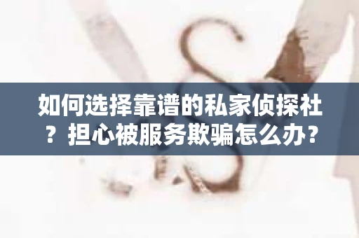 如何选择靠谱的私家侦探社？担心被服务欺骗怎么办？