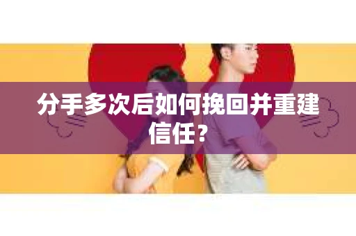 分手多次后如何挽回并重建信任？