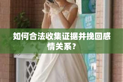 如何合法收集证据并挽回感情关系？