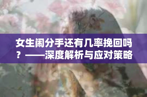 女生闹分手还有几率挽回吗？——深度解析与应对策略