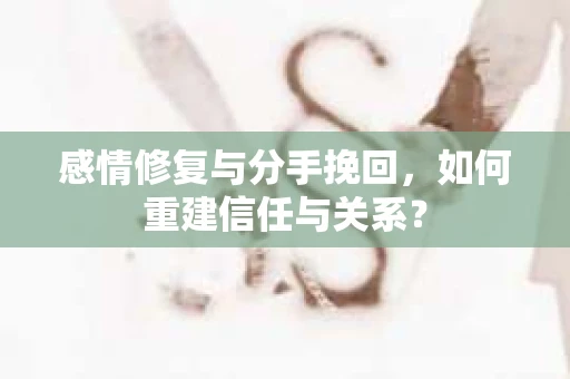 感情修复与分手挽回，如何重建信任与关系？