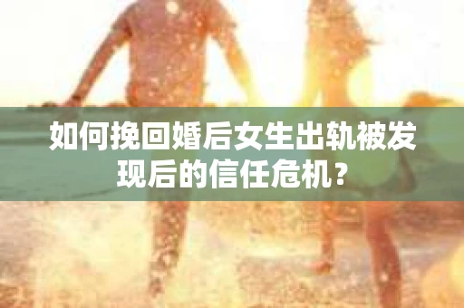 如何挽回婚后女生出轨被发现后的信任危机？