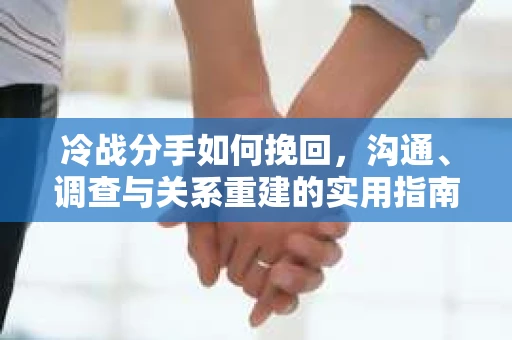 冷战分手如何挽回，沟通、调查与关系重建的实用指南