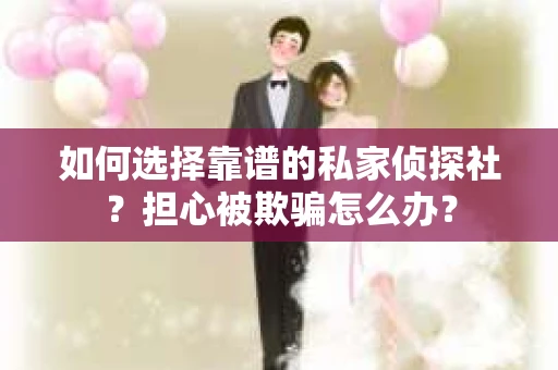如何选择靠谱的私家侦探社？担心被欺骗怎么办？