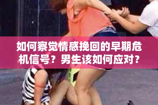 如何察觉情感挽回的早期危机信号？男生该如何应对？