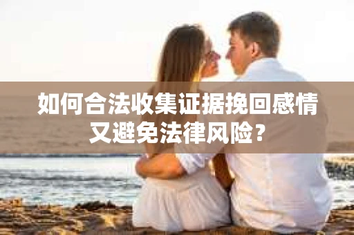 如何合法收集证据挽回感情又避免法律风险？