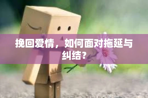 挽回爱情，如何面对拖延与纠结？