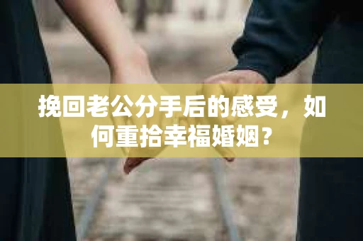 挽回老公分手后的感受,如何重拾幸福婚姻? 挽回老公分手后的感受,如何重拾幸福婚姻?