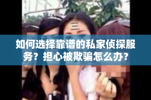 如何选择靠谱的私家侦探服务？担心被欺骗怎么办？