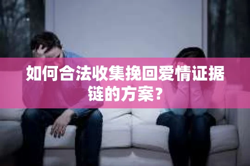 如何合法收集挽回爱情证据链的方案？