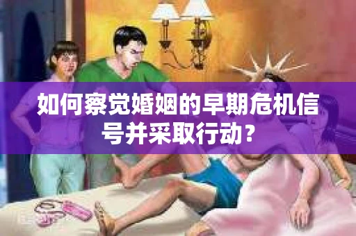如何察觉婚姻的早期危机信号并采取行动？