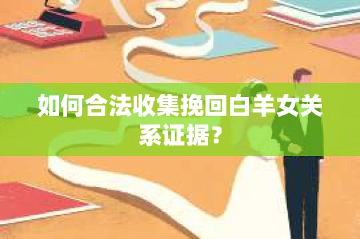 如何合法收集挽回白羊女关系证据? 如何合法收集挽回白羊女关系证据?