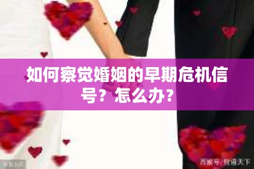 如何察觉婚姻的早期危机信号？怎么办？