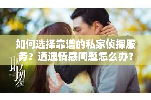 如何选择靠谱的私家侦探服务？遭遇情感问题怎么办？