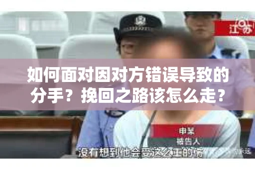 如何面对因对方错误导致的分手？挽回之路该怎么走？
