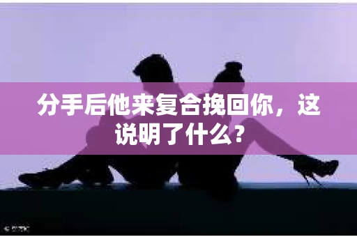 分手后他来复合挽回你，这说明了什么？