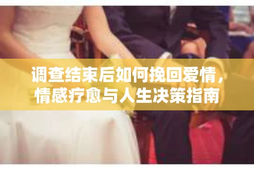 调查结束后如何挽回爱情，情感疗愈与人生决策指南