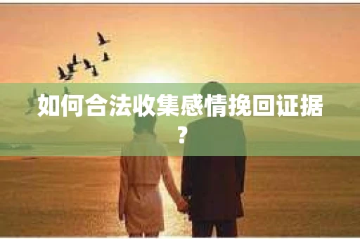 如何合法收集感情挽回证据？