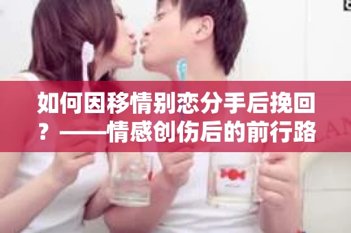 如何因移情别恋分手后挽回？——情感创伤后的前行路线图