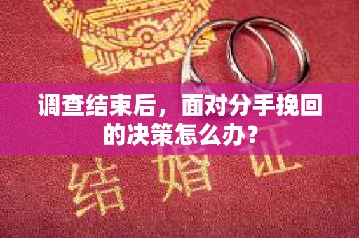 调查结束后，面对分手挽回的决策怎么办？