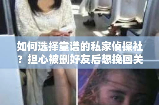 如何选择靠谱的私家侦探社？担心被删好友后想挽回关系怎么办？