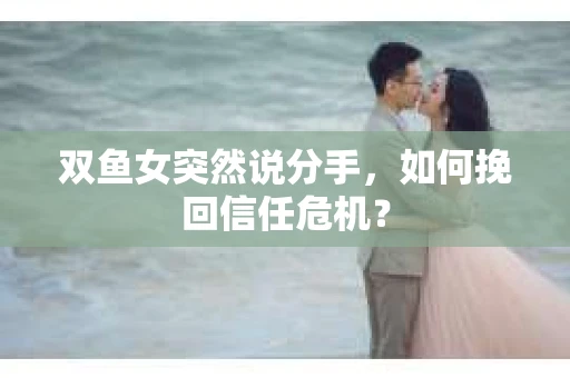 双鱼女突然说分手，如何挽回信任危机？