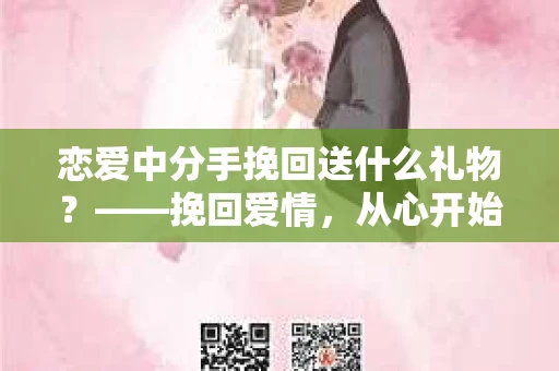 恋爱中分手挽回送什么礼物?——挽回爱情,从心开始 恋爱中分手挽回送什么礼物?——挽回爱情,从心开始