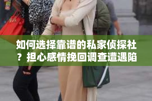 如何选择靠谱的私家侦探社？担心感情挽回调查遭遇陷阱怎么办？