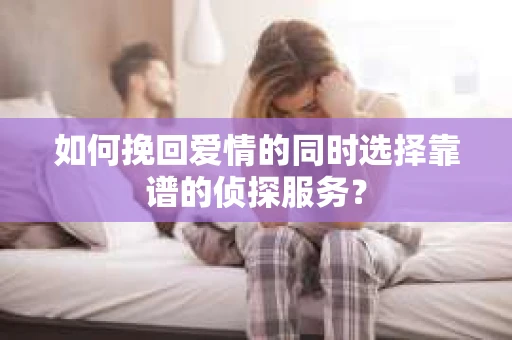 如何挽回爱情的同时选择靠谱的侦探服务？