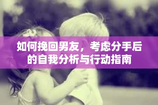 如何挽回男友，考虑分手后的自我分析与行动指南