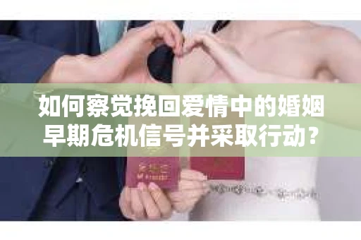 如何察觉挽回爱情中的婚姻早期危机信号并采取行动？
