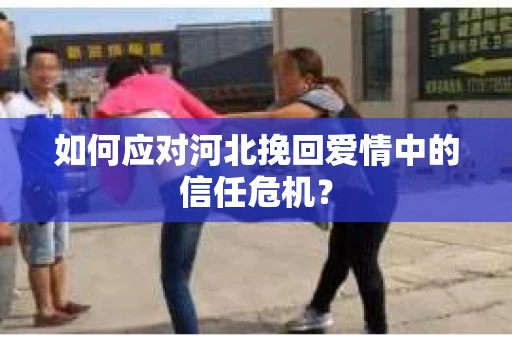 如何应对河北挽回爱情中的信任危机？