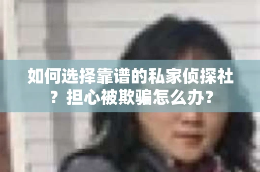 如何选择靠谱的私家侦探社？担心被欺骗怎么办？